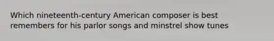 Which nineteenth-century American composer is best remembers for his parlor songs and minstrel show tunes