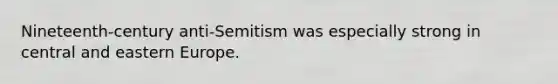 Nineteenth-century anti-Semitism was especially strong in central and eastern Europe.