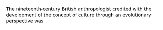 The nineteenth-century British anthropologist credited with the development of the concept of culture through an evolutionary perspective was