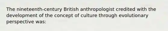 The nineteenth-century British anthropologist credited with the development of the concept of culture through evolutionary perspective was: