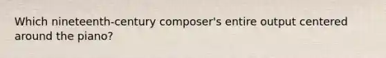 Which nineteenth-century composer's entire output centered around the piano?