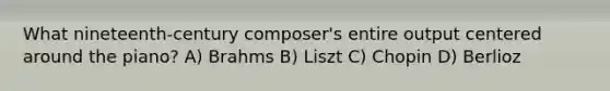 What nineteenth-century composer's entire output centered around the piano? A) Brahms B) Liszt C) Chopin D) Berlioz