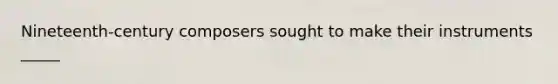 Nineteenth-century composers sought to make their instruments _____