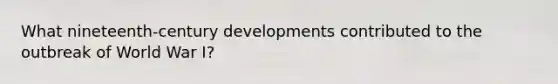 What nineteenth-century developments contributed to the outbreak of World War I?