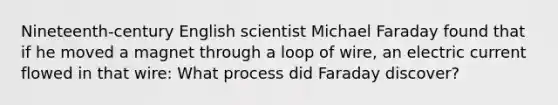 Nineteenth-century English scientist Michael Faraday found that if he moved a magnet through a loop of wire, an electric current flowed in that wire: What process did Faraday discover?