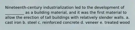 Nineteenth-century industrialization led to the development of __________ as a building material, and it was the first material to allow the erection of tall buildings with relatively slender walls. a. cast iron b. steel c. reinforced concrete d. veneer e. treated wood