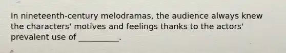 In nineteenth-century melodramas, the audience always knew the characters' motives and feelings thanks to the actors' prevalent use of __________.