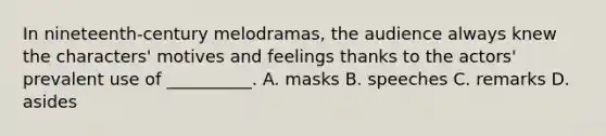 In nineteenth-century melodramas, the audience always knew the characters' motives and feelings thanks to the actors' prevalent use of __________. A. masks B. speeches C. remarks D. asides