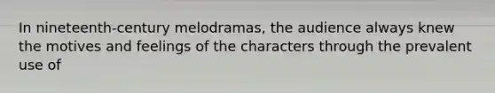 In nineteenth-century melodramas, the audience always knew the motives and feelings of the characters through the prevalent use of