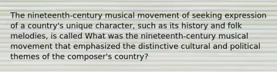 The nineteenth-century musical movement of seeking expression of a country's unique character, such as its history and folk melodies, is called What was the nineteenth-century musical movement that emphasized the distinctive cultural and political themes of the composer's country?