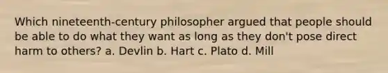 Which nineteenth-century philosopher argued that people should be able to do what they want as long as they don't pose direct harm to others? a. Devlin b. Hart c. Plato d. Mill