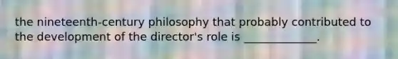 the nineteenth-century philosophy that probably contributed to the development of the director's role is _____________.