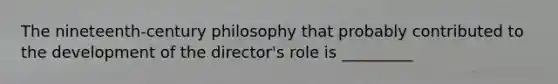 The nineteenth-century philosophy that probably contributed to the development of the director's role is _________