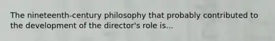 The nineteenth-century philosophy that probably contributed to the development of the director's role is...