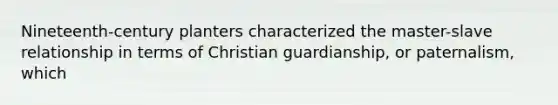 Nineteenth-century planters characterized the master-slave relationship in terms of Christian guardianship, or paternalism, which