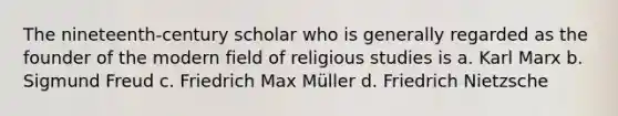 The nineteenth-century scholar who is generally regarded as the founder of the modern field of religious studies is a. Karl Marx b. Sigmund Freud c. Friedrich Max Müller d. Friedrich Nietzsche