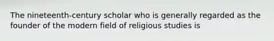 The nineteenth-century scholar who is generally regarded as the founder of the modern field of religious studies is