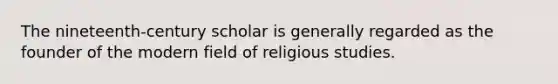 The nineteenth-century scholar is generally regarded as the founder of the modern field of religious studies.