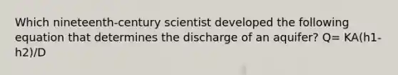 Which nineteenth-century scientist developed the following equation that determines the discharge of an aquifer? Q= KA(h1-h2)/D