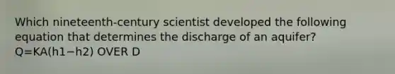 Which nineteenth-century scientist developed the following equation that determines the discharge of an aquifer? Q=KA(h1−h2) OVER D