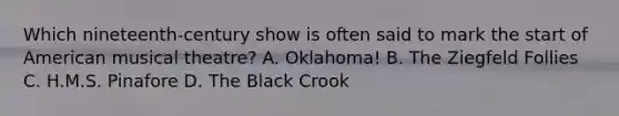 Which nineteenth-century show is often said to mark the start of American musical theatre? A. Oklahoma! B. The Ziegfeld Follies C. H.M.S. Pinafore D. The Black Crook