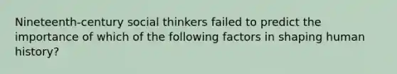 Nineteenth-century social thinkers failed to predict the importance of which of the following factors in shaping human history?