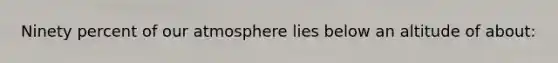 Ninety percent of our atmosphere lies below an altitude of about: