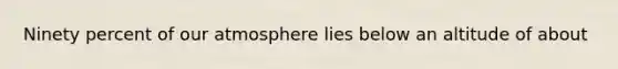 Ninety percent of our atmosphere lies below an altitude of about