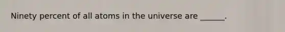 Ninety percent of all atoms in the universe are ______.