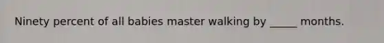 Ninety percent of all babies master walking by _____ months.