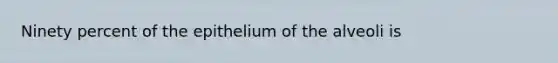 Ninety percent of the epithelium of the alveoli is