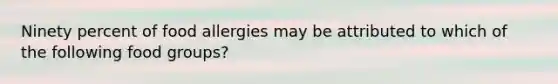 Ninety percent of food allergies may be attributed to which of the following food groups?