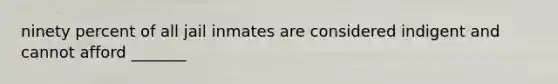 ninety percent of all jail inmates are considered indigent and cannot afford _______