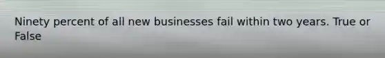 Ninety percent of all new businesses fail within two years. True or False