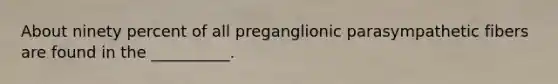 About ninety percent of all preganglionic parasympathetic fibers are found in the __________.