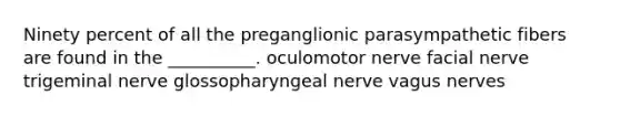 Ninety percent of all the preganglionic parasympathetic fibers are found in the __________. oculomotor nerve facial nerve trigeminal nerve glossopharyngeal nerve vagus nerves