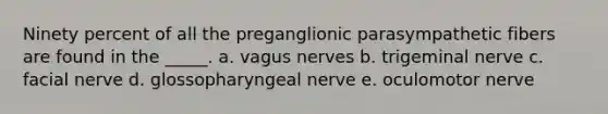 Ninety percent of all the preganglionic parasympathetic fibers are found in the _____. a. vagus nerves b. trigeminal nerve c. facial nerve d. glossopharyngeal nerve e. oculomotor nerve