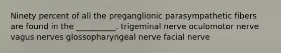 Ninety percent of all the preganglionic parasympathetic fibers are found in the __________. trigeminal nerve oculomotor nerve vagus nerves glossopharyngeal nerve facial nerve