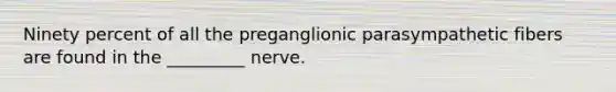 Ninety percent of all the preganglionic parasympathetic fibers are found in the _________ nerve.