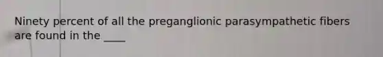 Ninety percent of all the preganglionic parasympathetic fibers are found in the ____