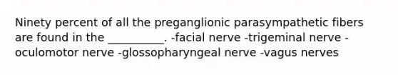 Ninety percent of all the preganglionic parasympathetic fibers are found in the __________. -facial nerve -trigeminal nerve -oculomotor nerve -glossopharyngeal nerve -vagus nerves