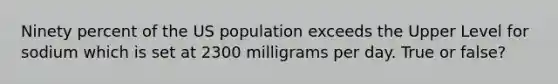 Ninety percent of the US population exceeds the Upper Level for sodium which is set at 2300 milligrams per day. True or false?