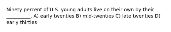 Ninety percent of U.S. young adults live on their own by their __________. A) early twenties B) mid-twenties C) late twenties D) early thirties