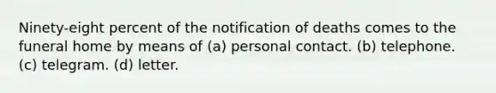 Ninety-eight percent of the notification of deaths comes to the funeral home by means of (a) personal contact. (b) telephone. (c) telegram. (d) letter.