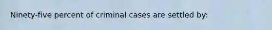 Ninety-five percent of criminal cases are settled by: