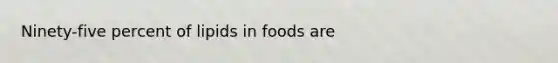 Ninety-five percent of lipids in foods are