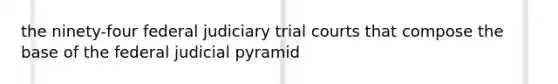 the ninety-four federal judiciary trial courts that compose the base of the federal judicial pyramid