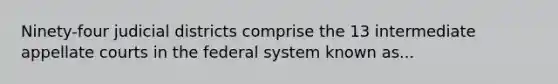 Ninety-four judicial districts comprise the 13 intermediate appellate courts in the federal system known as...