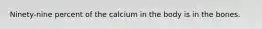 Ninety-nine percent of the calcium in the body is in the bones.