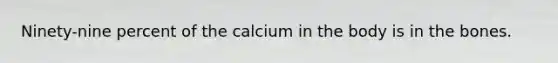 Ninety-nine percent of the calcium in the body is in the bones.